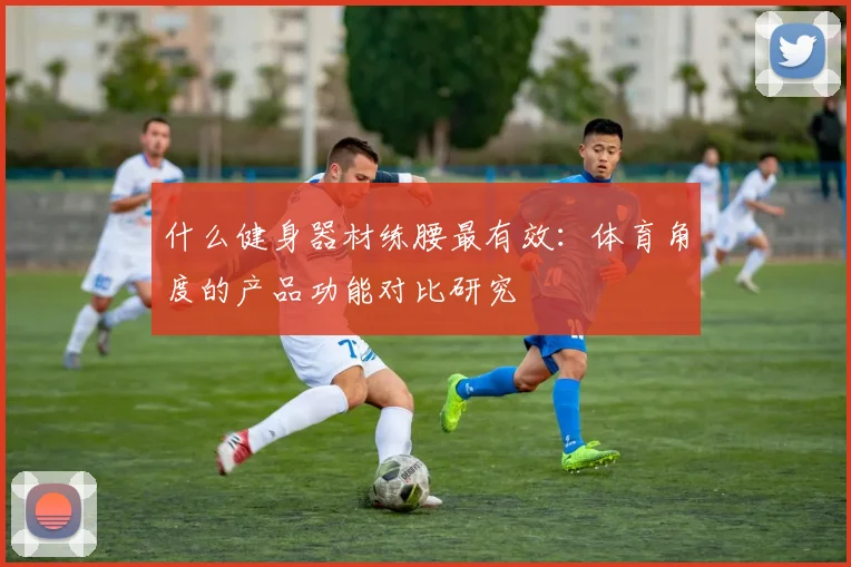 什么健身器材练腰最有效：体育角度的产品功能对比研究