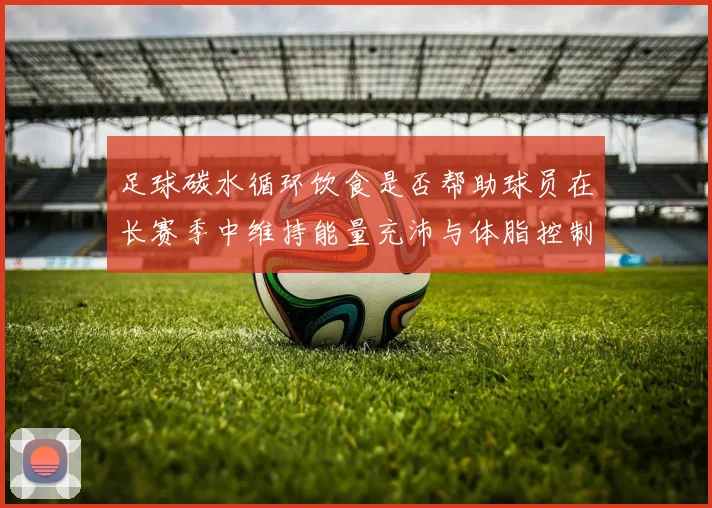 足球碳水循环饮食是否帮助球员在长赛季中维持能量充沛与体脂控制