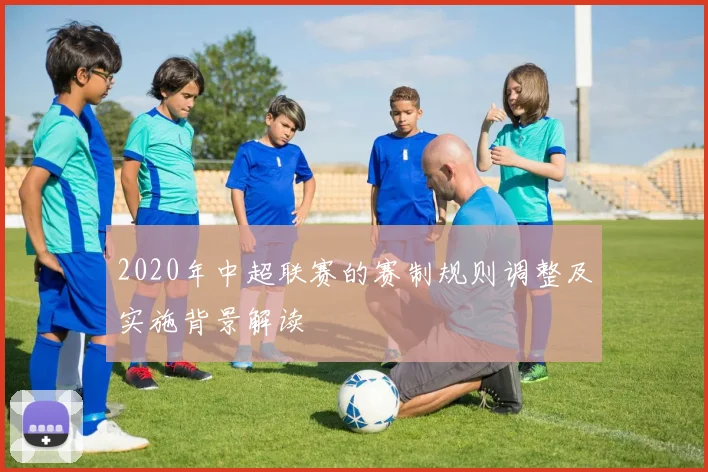 2020年中超联赛的赛制规则调整及实施背景解读