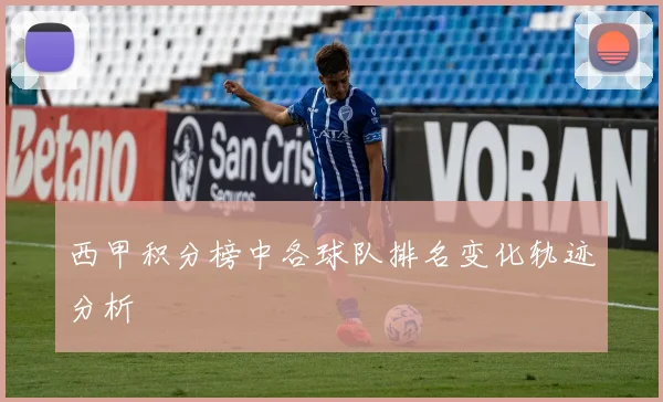 西甲积分榜中各球队排名变化轨迹分析
