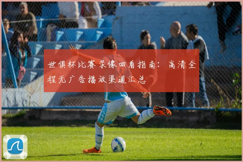 世俱杯比赛录像回看指南:高清全程无广告播放渠道汇总