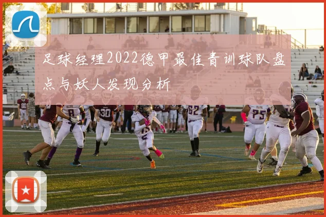 足球经理2022德甲最佳青训球队盘点与妖人发现分析