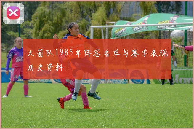 火箭队1985年阵容名单与赛季表现历史资料
