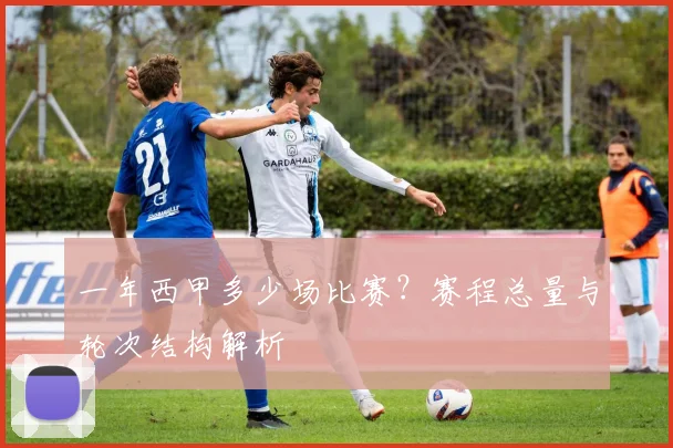 一年西甲多少场比赛？赛程总量与轮次结构解析