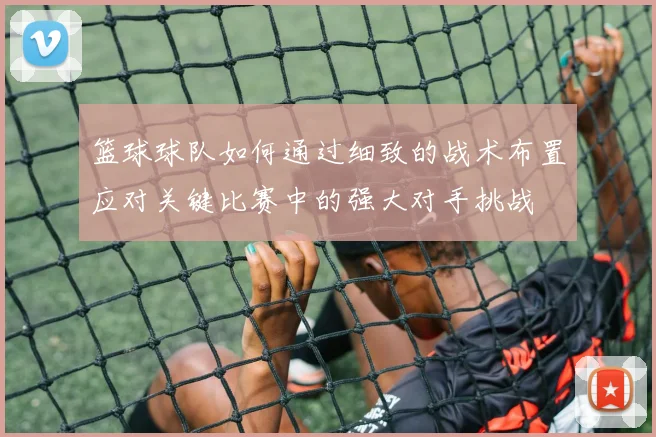 篮球球队如何通过细致的战术布置应对关键比赛中的强大对手挑战
