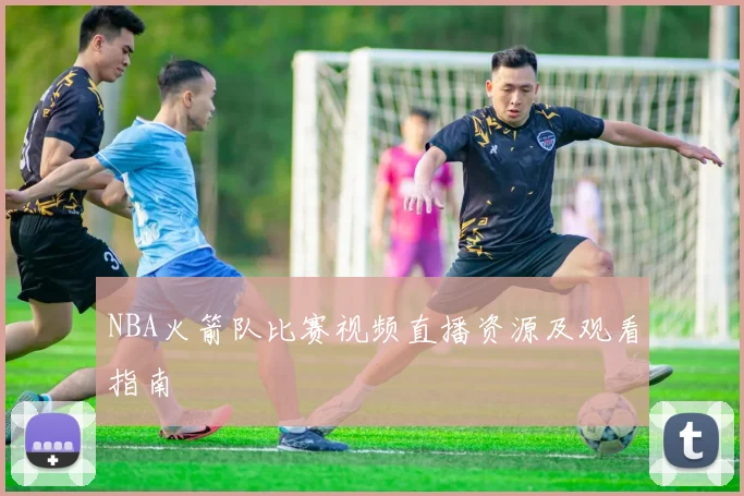 NBA火箭队比赛视频直播资源及观看指南