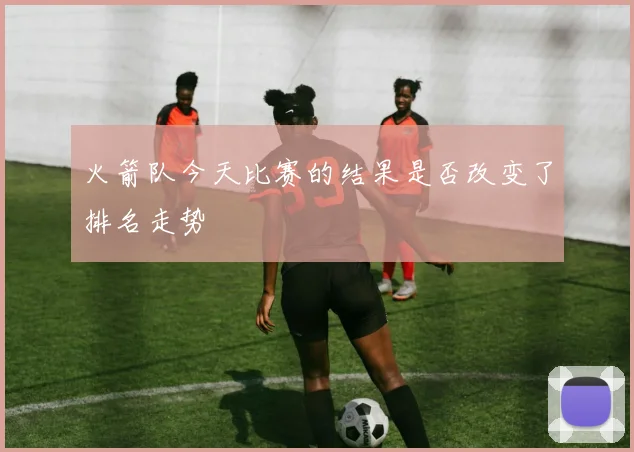 火箭队今天比赛的结果是否改变了排名走势