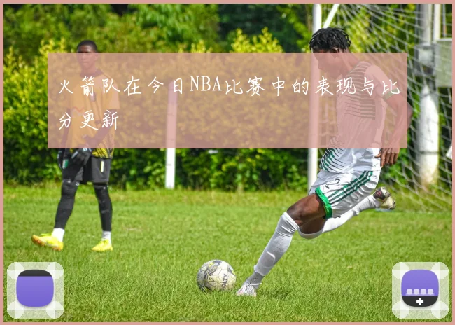火箭队在今日NBA比赛中的表现与比分更新