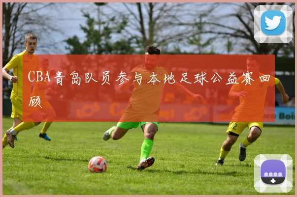 CBA青岛队员参与本地足球公益赛回顾