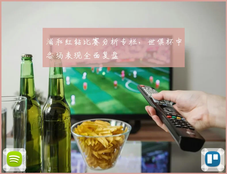 浦和红钻比赛分析专栏，世俱杯中各场表现全面复盘